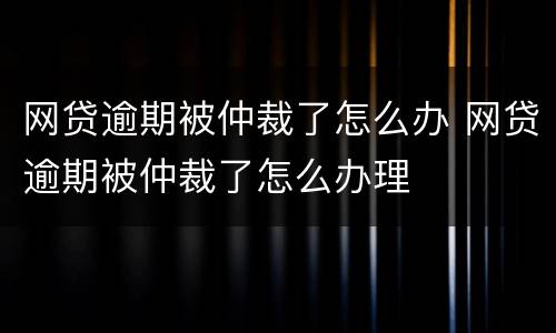 网贷逾期被仲裁了怎么办 网贷逾期被仲裁了怎么办理