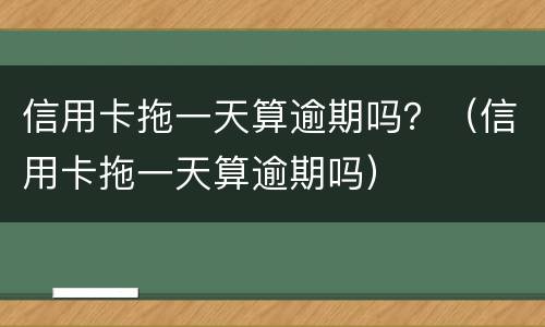 信用卡拖一天算逾期吗？（信用卡拖一天算逾期吗）