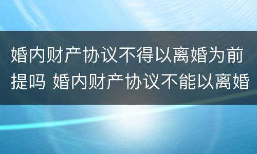 婚内财产协议不得以离婚为前提吗 婚内财产协议不能以离婚为前提
