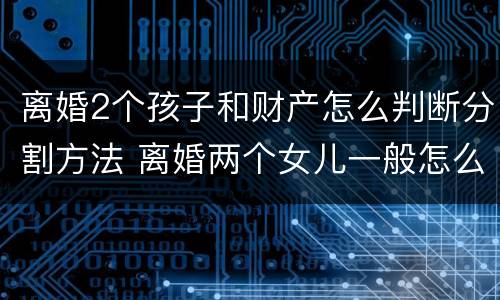 离婚2个孩子和财产怎么判断分割方法 离婚两个女儿一般怎么判财产怎么分配