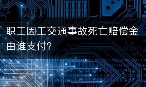 职工因工交通事故死亡赔偿金由谁支付？