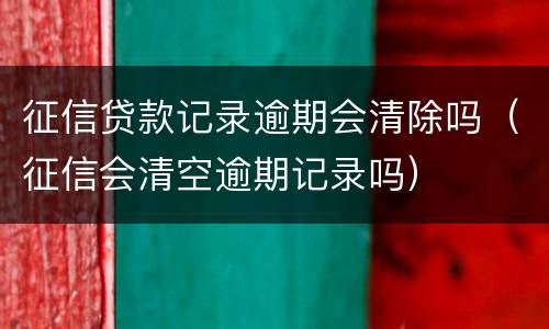 征信贷款记录逾期会清除吗（征信会清空逾期记录吗）