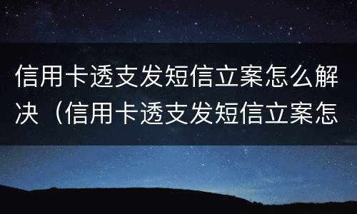 信用卡透支发短信立案怎么解决（信用卡透支发短信立案怎么解决的）