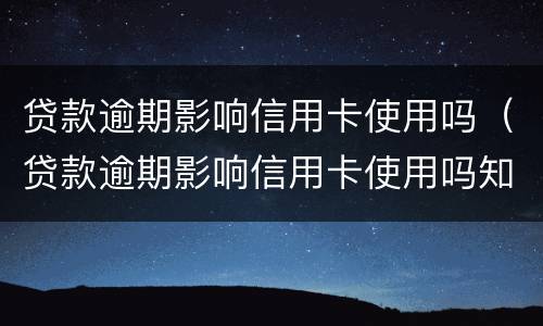 贷款逾期影响信用卡使用吗（贷款逾期影响信用卡使用吗知乎）