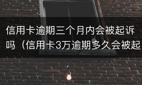 信用卡逾期三个月内会被起诉吗（信用卡3万逾期多久会被起诉）