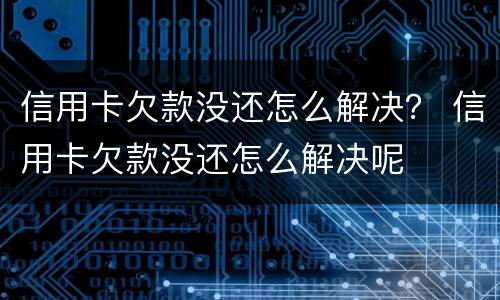 信用卡欠款没还怎么解决？ 信用卡欠款没还怎么解决呢