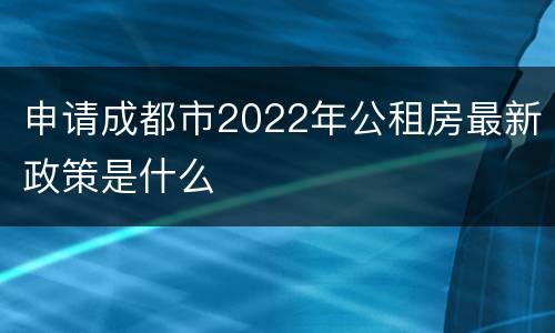 申请成都市2022年公租房最新政策是什么