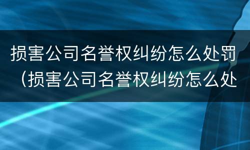 损害公司名誉权纠纷怎么处罚（损害公司名誉权纠纷怎么处罚的）