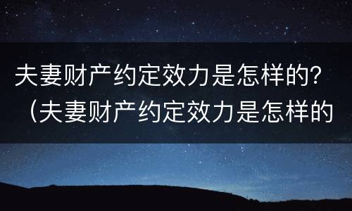 夫妻财产约定效力是怎样的？（夫妻财产约定效力是怎样的法律规定）