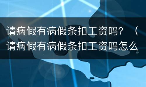请病假有病假条扣工资吗？（请病假有病假条扣工资吗怎么扣）
