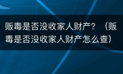 贩毒是否没收家人财产？（贩毒是否没收家人财产怎么查）