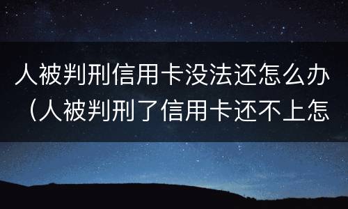 人被判刑信用卡没法还怎么办（人被判刑了信用卡还不上怎么办）