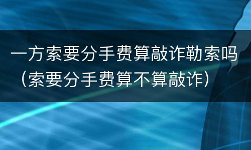 一方索要分手费算敲诈勒索吗（索要分手费算不算敲诈）