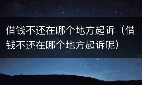 借钱不还在哪个地方起诉（借钱不还在哪个地方起诉呢）