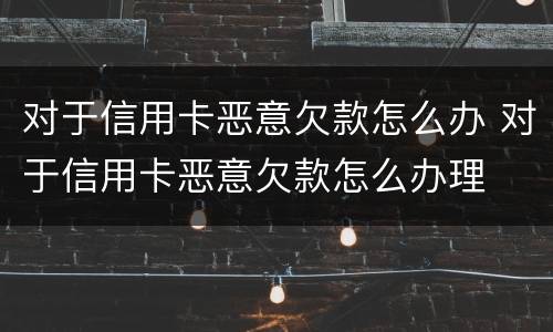 对于信用卡恶意欠款怎么办 对于信用卡恶意欠款怎么办理
