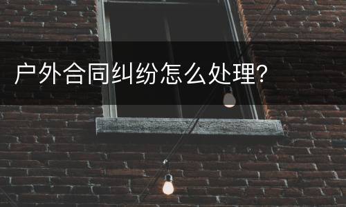 户外合同纠纷怎么处理？