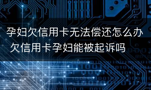 孕妇欠信用卡无法偿还怎么办 欠信用卡孕妇能被起诉吗