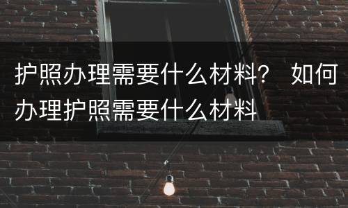 护照办理需要什么材料？ 如何办理护照需要什么材料