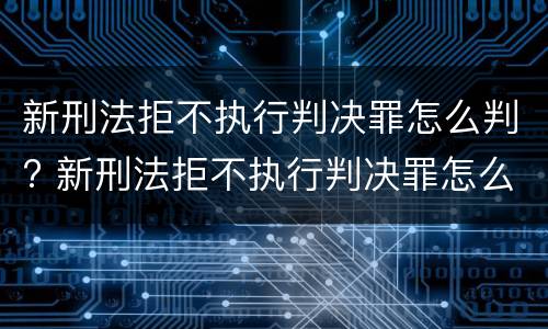 新刑法拒不执行判决罪怎么判? 新刑法拒不执行判决罪怎么判的