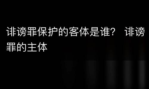 诽谤罪保护的客体是谁？ 诽谤罪的主体