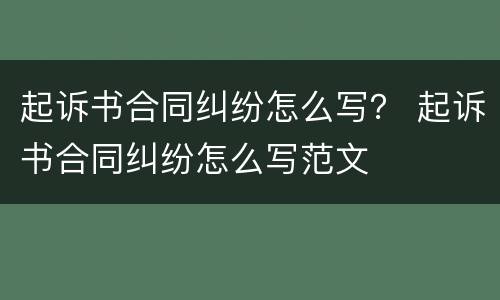 起诉书合同纠纷怎么写？ 起诉书合同纠纷怎么写范文