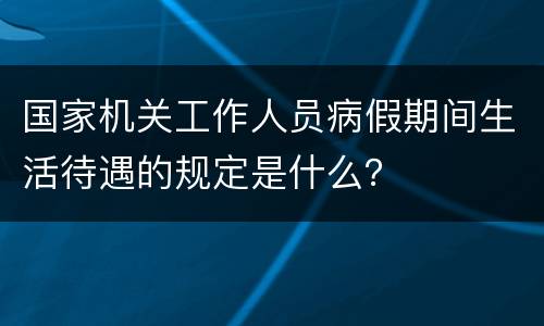 国家机关工作人员病假期间生活待遇的规定是什么？