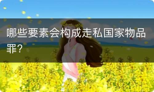 哪些要素会构成走私国家物品罪?