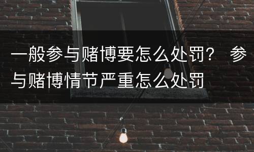 一般参与赌博要怎么处罚？ 参与赌博情节严重怎么处罚