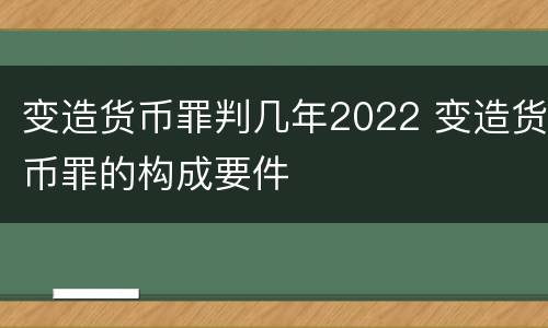 变造货币罪判几年2022 变造货币罪的构成要件