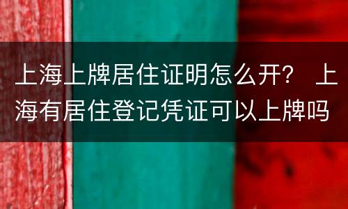 上海上牌居住证明怎么开？ 上海有居住登记凭证可以上牌吗