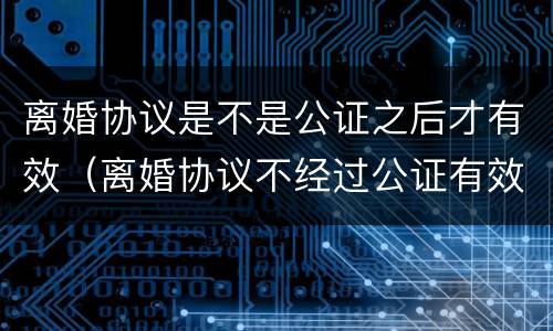 离婚协议是不是公证之后才有效（离婚协议不经过公证有效吗?）