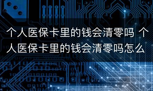 个人医保卡里的钱会清零吗 个人医保卡里的钱会清零吗怎么办
