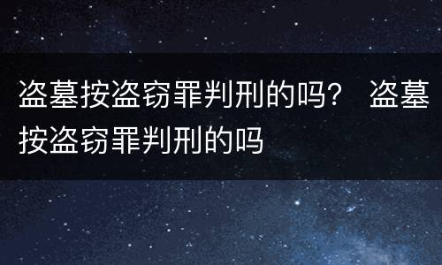 盗墓按盗窃罪判刑的吗？ 盗墓按盗窃罪判刑的吗