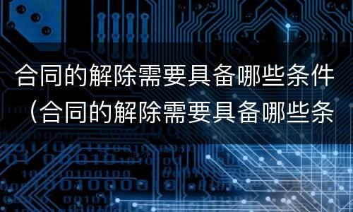合同的解除需要具备哪些条件（合同的解除需要具备哪些条件和手续）