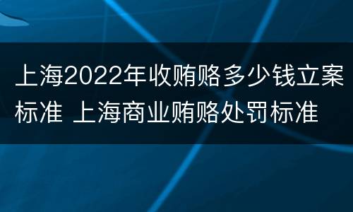 上海2022年收贿赂多少钱立案标准 上海商业贿赂处罚标准