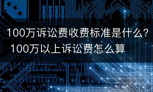 100万诉讼费收费标准是什么？ 100万以上诉讼费怎么算