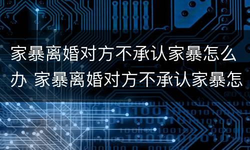 家暴离婚对方不承认家暴怎么办 家暴离婚对方不承认家暴怎么办理