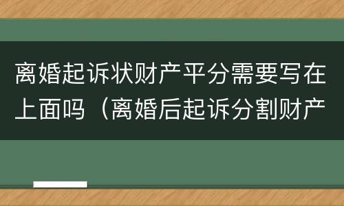 离婚起诉状财产平分需要写在上面吗（离婚后起诉分割财产诉状怎么写）