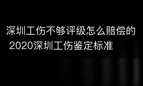 深圳工伤不够评级怎么赔偿的 2020深圳工伤鉴定标准