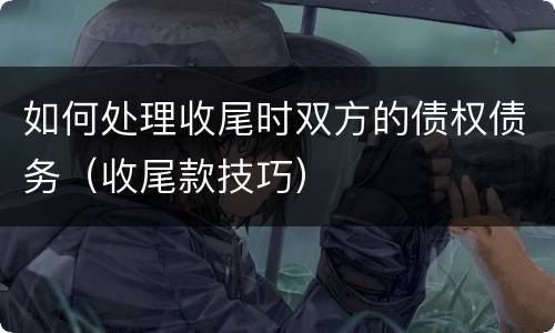 如何处理收尾时双方的债权债务（收尾款技巧）