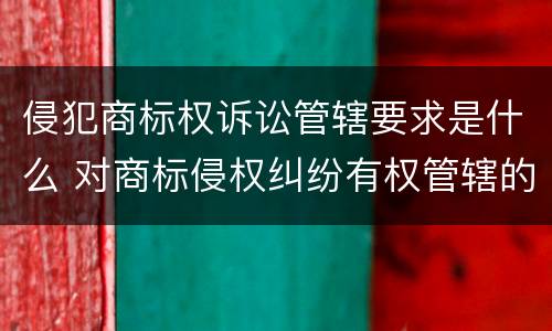 侵犯商标权诉讼管辖要求是什么 对商标侵权纠纷有权管辖的是什么