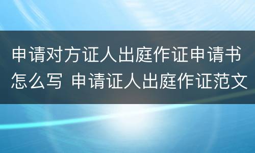 申请对方证人出庭作证申请书怎么写 申请证人出庭作证范文