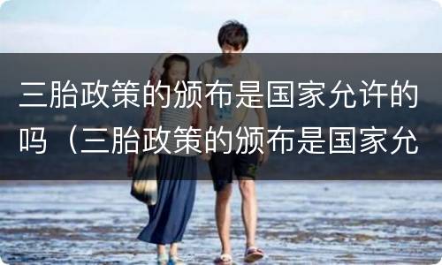 三胎政策的颁布是国家允许的吗（三胎政策的颁布是国家允许的吗知乎）