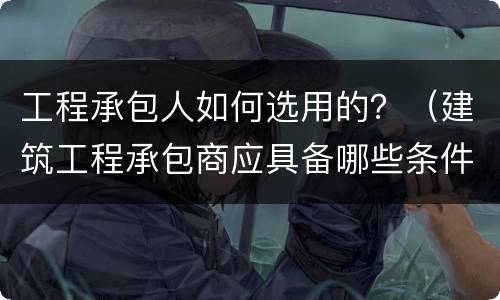 工程承包人如何选用的？（建筑工程承包商应具备哪些条件）
