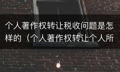 个人著作权转让税收问题是怎样的（个人著作权转让个人所得税）