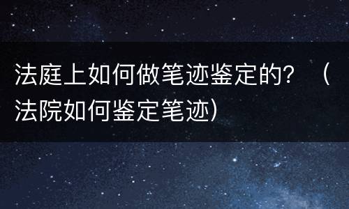 法庭上如何做笔迹鉴定的？（法院如何鉴定笔迹）