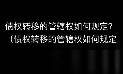 债权转移的管辖权如何规定？（债权转移的管辖权如何规定执行）