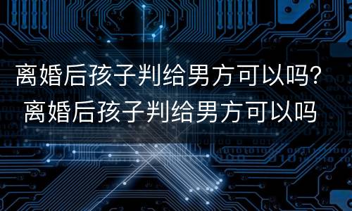 离婚后孩子判给男方可以吗？ 离婚后孩子判给男方可以吗