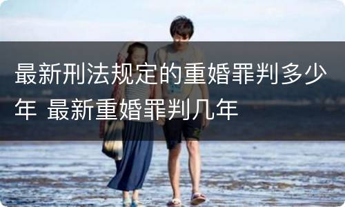 最新刑法规定的重婚罪判多少年 最新重婚罪判几年