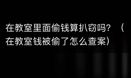 在教室里面偷钱算扒窃吗？（在教室钱被偷了怎么查案）